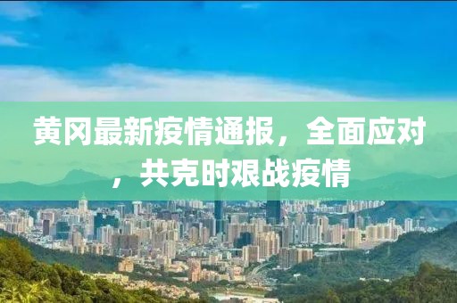 黄冈最新疫情通报，全面应对，共克时艰战疫情