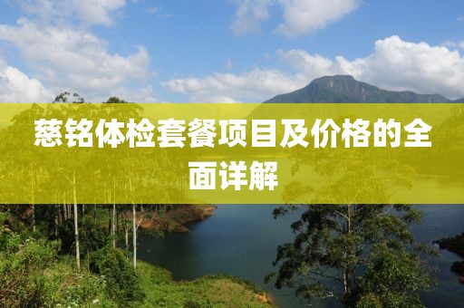慈铭体检套餐项目及价格的全面详解