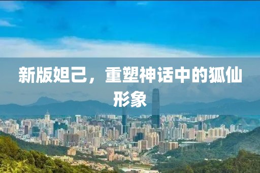 新版妲己，重塑神话中的狐仙形象