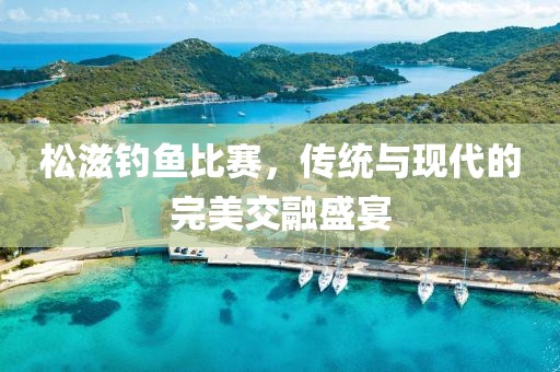 松滋钓鱼比赛，传统与现代的完美交融盛宴