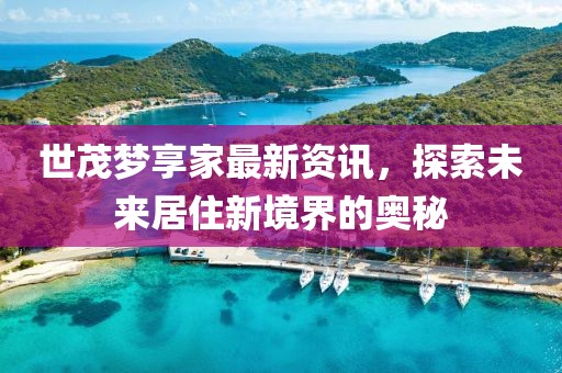 世茂梦享家最新资讯，探索未来居住新境界的奥秘