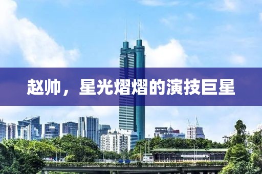 赵帅，星光熠熠的演技巨星