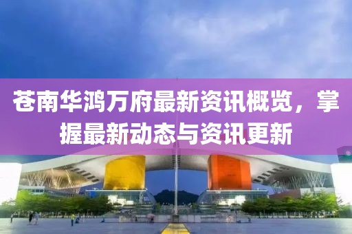 苍南华鸿万府最新资讯概览，掌握最新动态与资讯更新