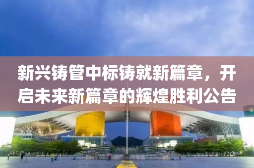 新兴铸管中标铸就新篇章，开启未来新篇章的辉煌胜利公告