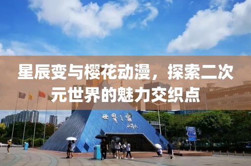 星辰变与樱花动漫，探索二次元世界的魅力交织点