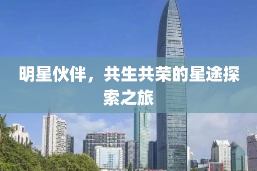 明星伙伴，共生共荣的星途探索之旅
