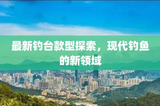 最新钓台款型探索，现代钓鱼的新领域