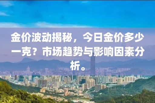 金价波动揭秘，今日金价多少一克？市场趋势与影响因素分析。