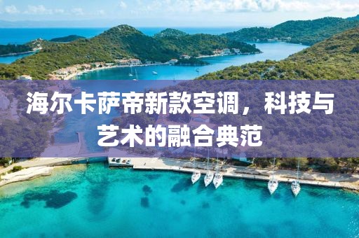 海尔卡萨帝新款空调，科技与艺术的融合典范