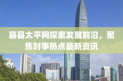 藤县太平网探索发展前沿，聚焦时事热点最新资讯