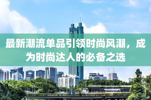 最新潮流单品引领时尚风潮，成为时尚达人的必备之选