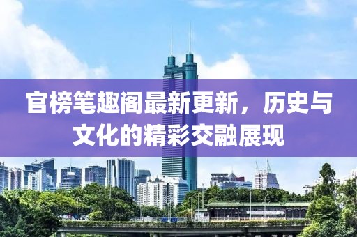 官榜笔趣阁最新更新，历史与文化的精彩交融展现