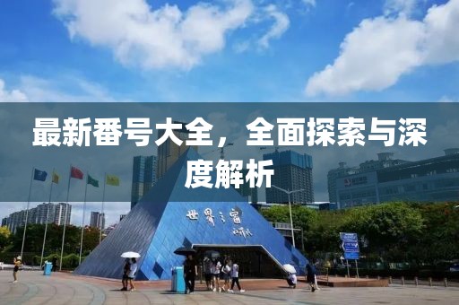 最新番号大全，全面探索与深度解析