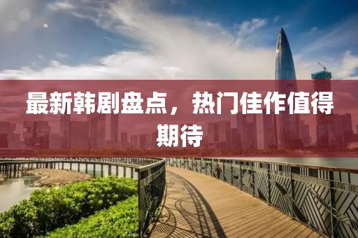 最新韩剧盘点，热门佳作值得期待