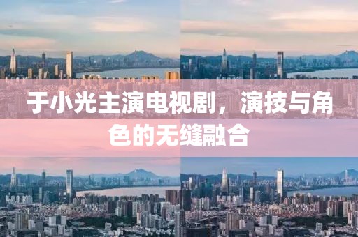 于小光主演电视剧，演技与角色的无缝融合