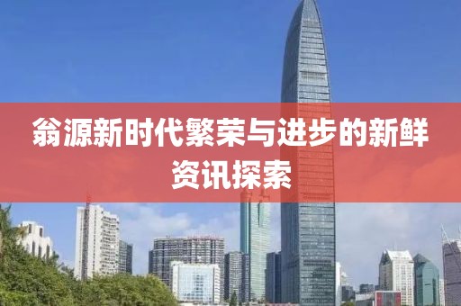 翁源新时代繁荣与进步的新鲜资讯探索