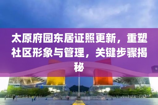 太原府园东居证照更新，重塑社区形象与管理，关键步骤揭秘