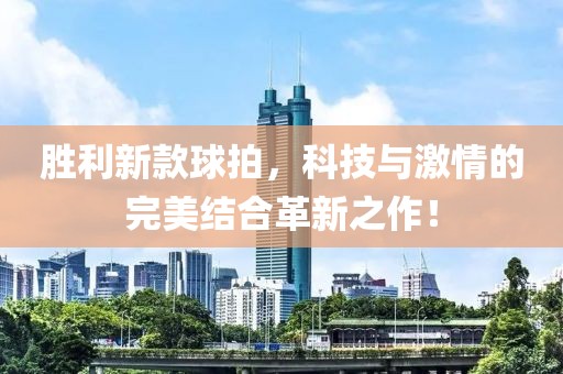胜利新款球拍，科技与激情的完美结合革新之作！