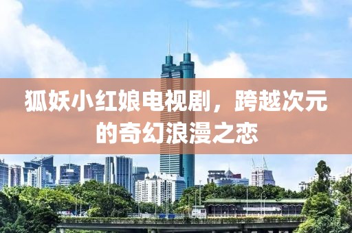 狐妖小红娘电视剧，跨越次元的奇幻浪漫之恋