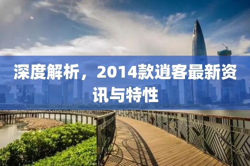 深度解析，2014款逍客最新资讯与特性