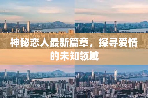 神秘恋人最新篇章，探寻爱情的未知领域