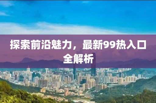 探索前沿魅力，最新99热入口全解析