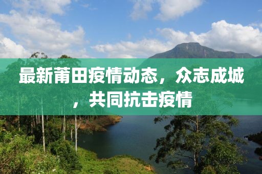 最新莆田疫情动态，众志成城，共同抗击疫情