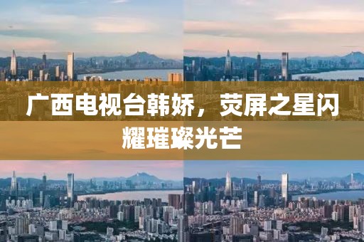 广西电视台韩娇，荧屏之星闪耀璀璨光芒