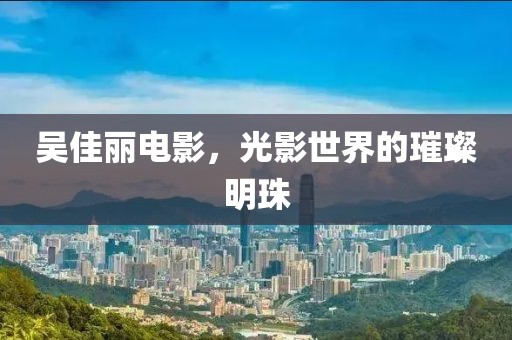 吴佳丽电影，光影世界的璀璨明珠