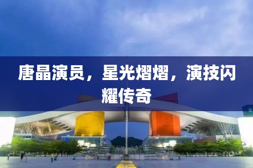 唐晶演员，星光熠熠，演技闪耀传奇