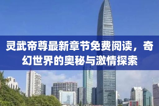 灵武帝尊最新章节免费阅读，奇幻世界的奥秘与激情探索