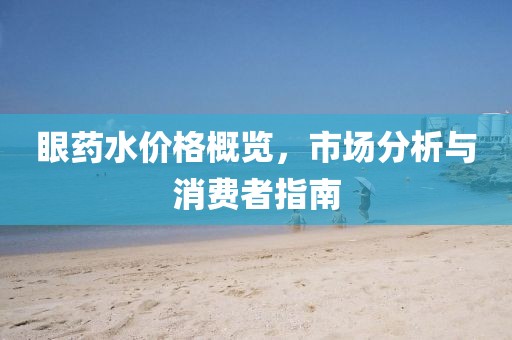 眼药水价格概览，市场分析与消费者指南
