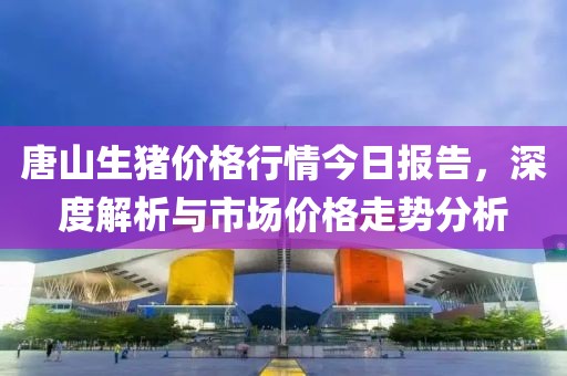 唐山生猪价格行情今日报告，深度解析与市场价格走势分析