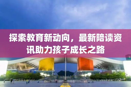 探索教育新动向，最新陪读资讯助力孩子成长之路