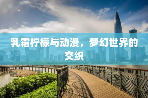 乳霜柠檬与动漫，梦幻世界的交织