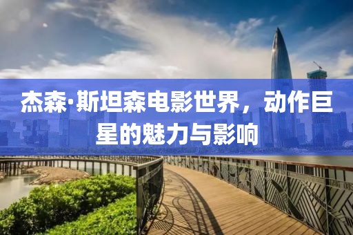 杰森·斯坦森电影世界，动作巨星的魅力与影响