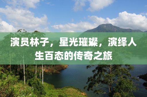 演员林子，星光璀璨，演绎人生百态的传奇之旅