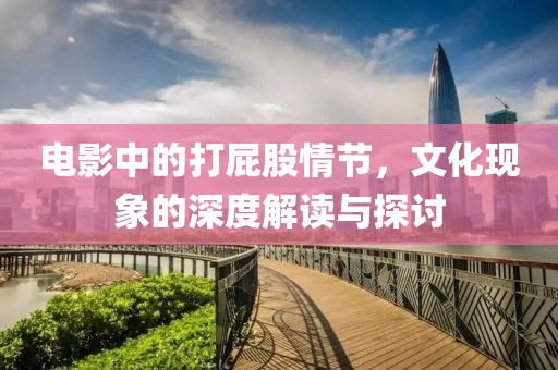 电影中的打屁股情节，文化现象的深度解读与探讨