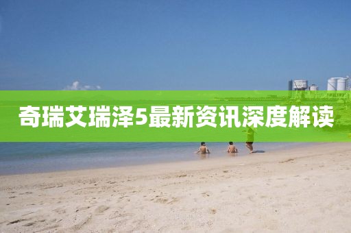 奇瑞艾瑞泽5最新资讯深度解读