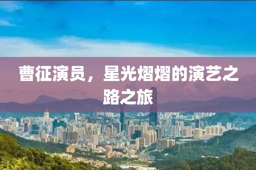 曹征演员，星光熠熠的演艺之路之旅