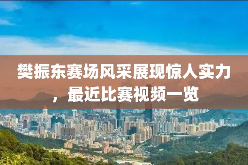 樊振东赛场风采展现惊人实力，最近比赛视频一览