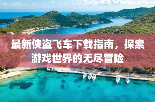 最新侠盗飞车下载指南，探索游戏世界的无尽冒险
