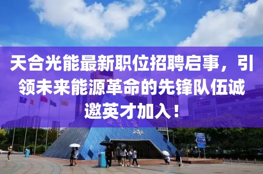天合光能最新职位招聘启事，引领未来能源革命的先锋队伍诚邀英才加入！