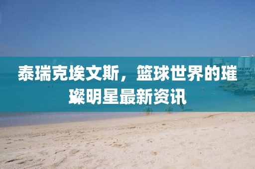 泰瑞克埃文斯，篮球世界的璀璨明星最新资讯