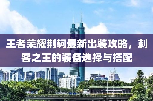 王者荣耀荆轲最新出装攻略，刺客之王的装备选择与搭配