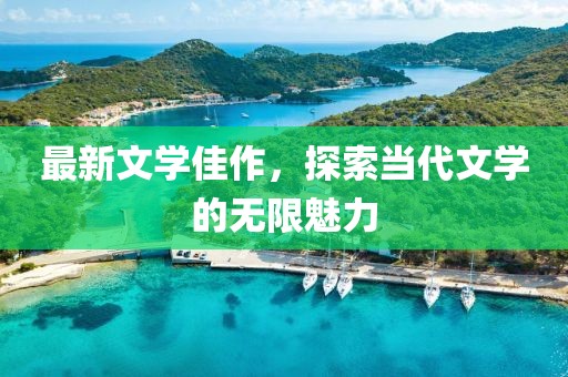 最新文学佳作，探索当代文学的无限魅力