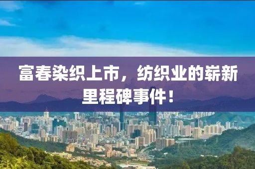 富春染织上市，纺织业的崭新里程碑事件！