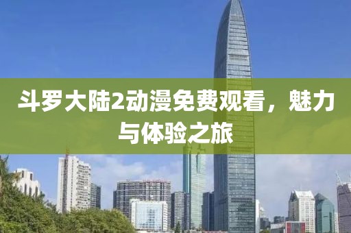 斗罗大陆2动漫免费观看，魅力与体验之旅