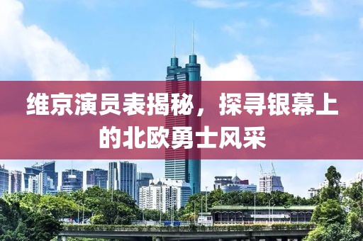 维京演员表揭秘，探寻银幕上的北欧勇士风采