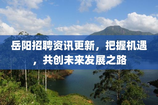 岳阳招聘资讯更新，把握机遇，共创未来发展之路